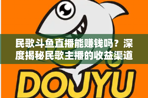 民歌斗鱼直播能赚钱吗?深度揭秘民歌主播的收益渠道、真实收入与成功攻略 民歌斗鱼直播能赚钱吗?深度揭秘民歌主播的收益渠道、真实收入与成功攻略
