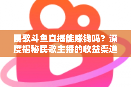 民歌斗鱼直播能赚钱吗？深度揭秘民歌主播的收益渠道、真实收入与成功攻略