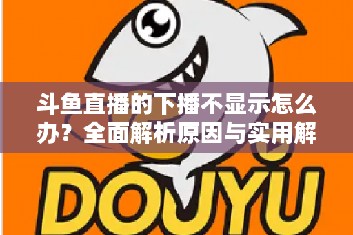 斗鱼直播的下播不显示怎么办?全面解析原因与实用解决方法,快速恢复流畅观看体验 斗鱼直播的下播不显示怎么办?全面解析原因与实用解决方法,快速恢复流畅观看体验