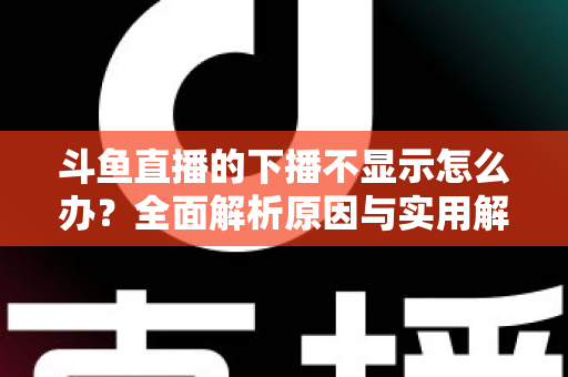 斗鱼直播的下播不显示怎么办?全面解析原因与实用解决方法,快速恢复流畅观看体验 斗鱼直播的下播不显示怎么办?全面解析原因与实用解决方法,快速恢复流畅观看体验