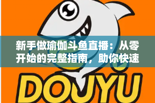 新手做瑜伽斗鱼直播:从零开始的完整指南,助你快速打造人气瑜伽直播间 新手做瑜伽斗鱼直播:从零开始的完整指南,助你快速打造人气瑜伽直播间