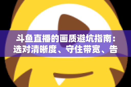 斗鱼直播的画质避坑指南:选对清晰度、守住带宽、告别糊屏花屏的实用手册 斗鱼直播的画质避坑指南:选对清晰度、守住带宽、告别糊屏花屏的实用手册