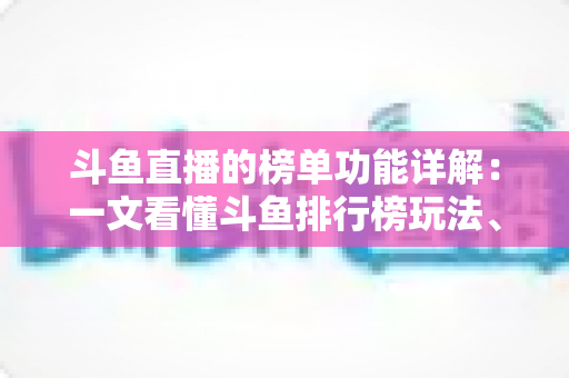 斗鱼直播的榜单功能详解：一文看懂斗鱼排行榜玩法、规则与运营技巧