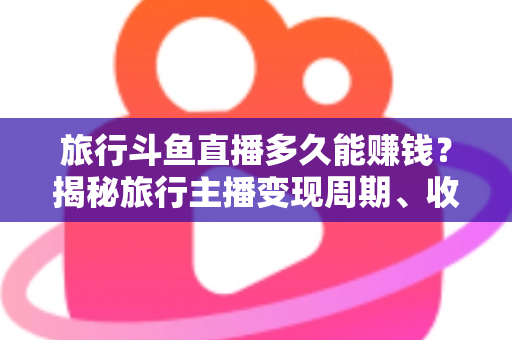 旅行斗鱼直播多久能赚钱?揭秘旅行主播变现周期、收入构成与快速起号攻略 旅行斗鱼直播多久能赚钱?揭秘旅行主播变现周期、收入构成与快速起号攻略