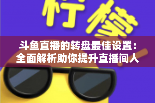 斗鱼直播的转盘最佳设置:全面解析助你提升直播间人气与互动率的实用指南 斗鱼直播的转盘最佳设置:全面解析助你提升直播间人气与互动率的实用指南