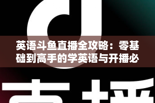 英语斗鱼直播全攻略：零基础到高手的学英语与开播必备指南