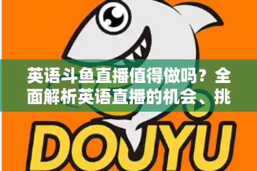 英语斗鱼直播值得做吗？全面解析英语直播的机会、挑战与变现前景