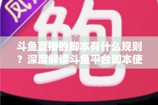 斗鱼直播的脚本有什么规则？深度解读斗鱼平台脚本使用规范与合规指南