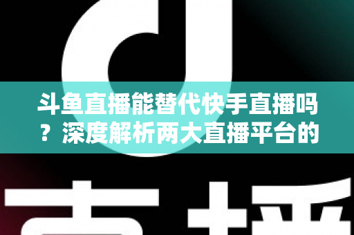 斗鱼直播能替代快手直播吗?深度解析两大直播平台的竞争格局与未来走向 斗鱼直播能替代快手直播吗?深度解析两大直播平台的竞争格局与未来走向