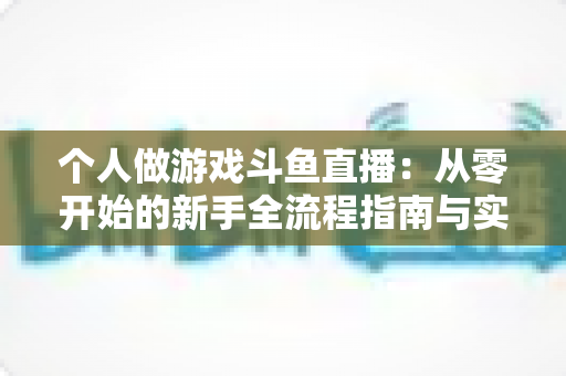 个人做游戏斗鱼直播：从零开始的新手全流程指南与实战技巧