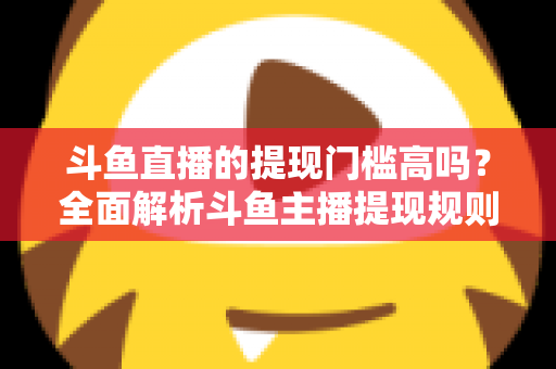斗鱼直播的提现门槛高吗？全面解析斗鱼主播提现规则、流程与实用技巧