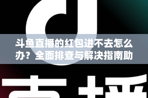 斗鱼直播的红包进不去怎么办？全面排查与解决指南助你轻松领取福利