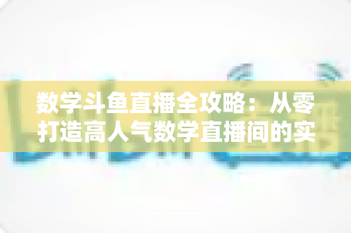 数学斗鱼直播全攻略：从零打造高人气数学直播间的实战宝典