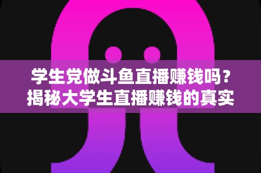 学生党做斗鱼直播赚钱吗?揭秘大学生直播赚钱的真实收入与避坑指南 学生党做斗鱼直播赚钱吗?揭秘大学生直播赚钱的真实收入与避坑指南