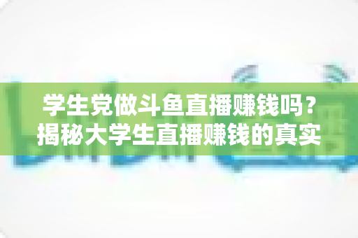 学生党做斗鱼直播赚钱吗？揭秘大学生直播赚钱的真实收入与避坑指南