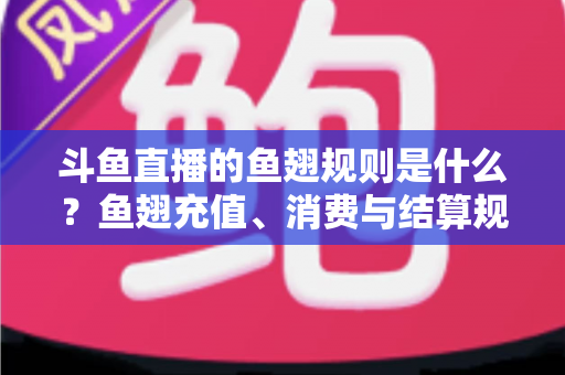 斗鱼直播的鱼翅规则是什么？鱼翅充值、消费与结算规则一站式解读指南