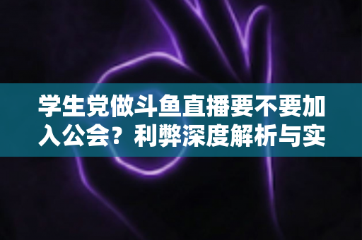 学生党做斗鱼直播要不要加入公会？利弊深度解析与实用避坑指南
