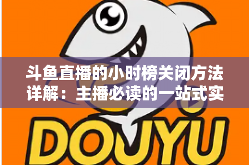 斗鱼直播的小时榜关闭方法详解：主播必读的一站式实操指南