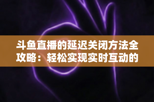 斗鱼直播的延迟关闭方法全攻略:轻松实现实时互动的完整指南 斗鱼直播的延迟关闭方法全攻略:轻松实现实时互动的完整指南