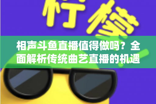 相声斗鱼直播值得做吗？全面解析传统曲艺直播的机遇、挑战与变现前景