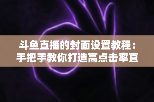 斗鱼直播的封面设置教程：手把手教你打造高点击率直播间封面