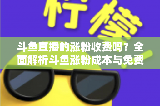 斗鱼直播的涨粉收费吗?全面解析斗鱼涨粉成本与免费增粉攻略 斗鱼直播的涨粉收费吗?全面解析斗鱼涨粉成本与免费增粉攻略