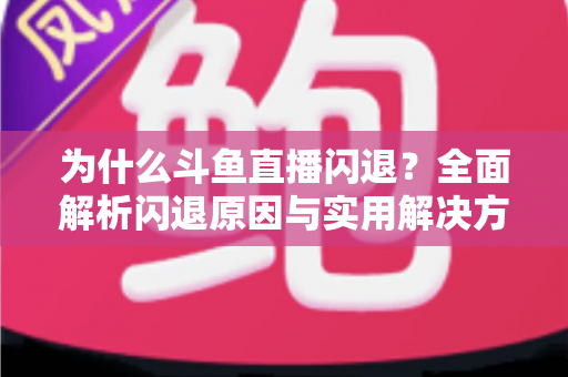 为什么斗鱼直播闪退？全面解析闪退原因与实用解决方案大全