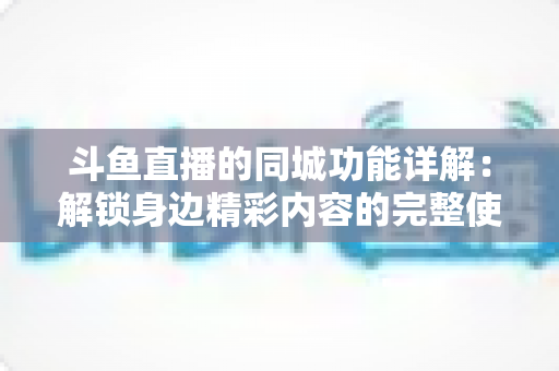 斗鱼直播的同城功能详解：解锁身边精彩内容的完整使用指南