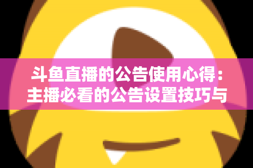斗鱼直播的公告使用心得：主播必看的公告设置技巧与人气提升实战全攻略