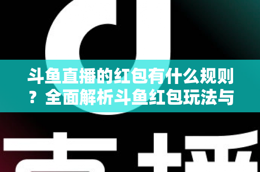 斗鱼直播的红包有什么规则？全面解析斗鱼红包玩法与领取指南