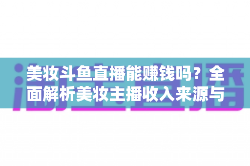 美妆斗鱼直播能赚钱吗？全面解析美妆主播收入来源与变现路径