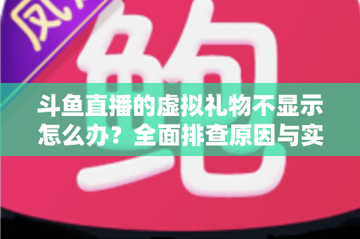 斗鱼直播的虚拟礼物不显示怎么办?全面排查原因与实用解决方案一站式指南 斗鱼直播的虚拟礼物不显示怎么办?全面排查原因与实用解决方案一站式指南