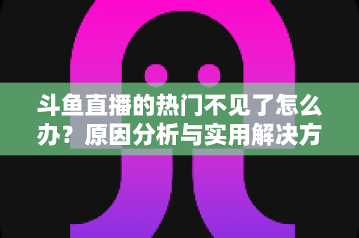 斗鱼直播的热门不见了怎么办？原因分析与实用解决方法全攻略