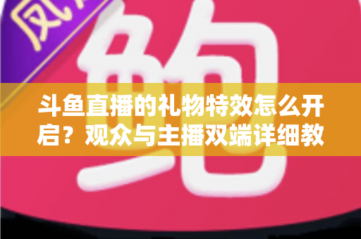 斗鱼直播的礼物特效怎么开启？观众与主播双端详细教程，轻松玩转直播间炫酷特效