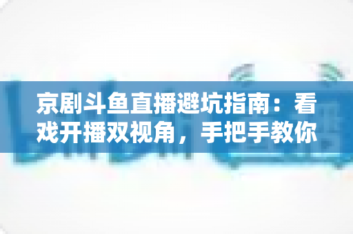 京剧斗鱼直播避坑指南：看戏开播双视角，手把手教你玩转国粹直播间