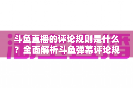 斗鱼直播的评论规则是什么?全面解析斗鱼弹幕评论规范、违规处罚与文明互动全指南 斗鱼直播的评论规则是什么?全面解析斗鱼弹幕评论规范、违规处罚与文明互动全指南