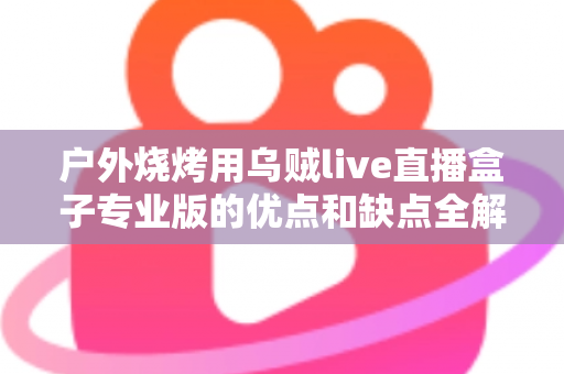 户外烧烤用乌贼live直播盒子专业版的优点和缺点全解析：户外美食主播选购避坑指南