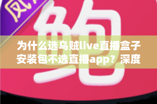 为什么选乌贼live直播盒子安装包不选直播app？深度解析盒子安装包的核心优势与选择理由
