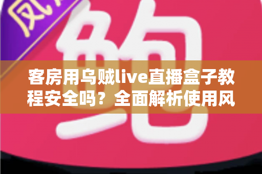 客房用乌贼live直播盒子教程安全吗?全面解析使用风险、安全防范与替代方案指南 客房用乌贼live直播盒子教程安全吗?全面解析使用风险、安全防范与替代方案指南