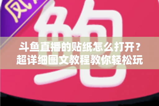 斗鱼直播的贴纸怎么打开?超详细图文教程教你轻松玩转斗鱼贴纸功能 斗鱼直播的贴纸怎么打开?超详细图文教程教你轻松玩转斗鱼贴纸功能