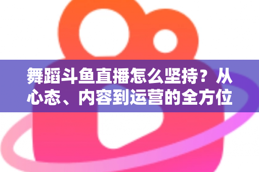 舞蹈斗鱼直播怎么坚持？从心态、内容到运营的全方位实战指南，助你度过新手期稳步成长