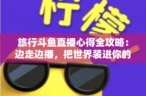 旅行斗鱼直播心得全攻略：边走边播，把世界装进你的直播间