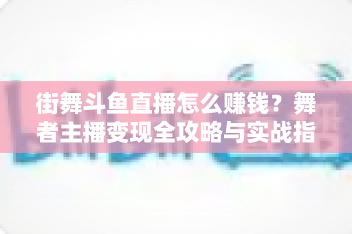 街舞斗鱼直播怎么赚钱？舞者主播变现全攻略与实战指南