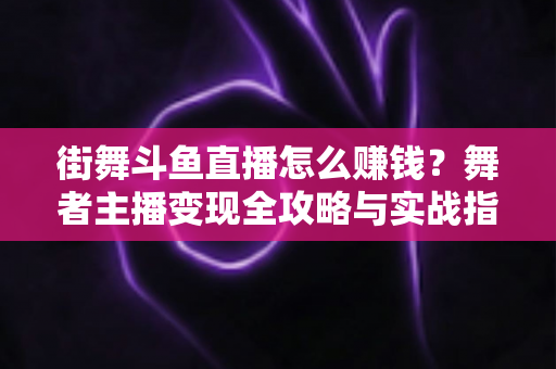 街舞斗鱼直播怎么赚钱？舞者主播变现全攻略与实战指南