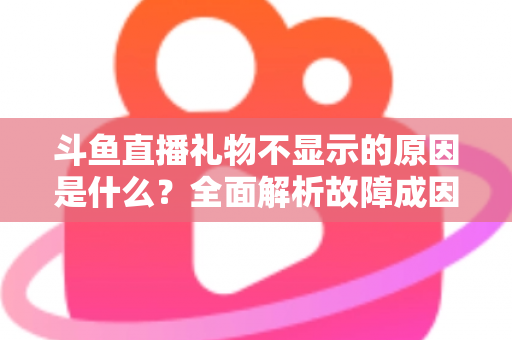 斗鱼直播礼物不显示的原因是什么？全面解析故障成因与实用解决方案