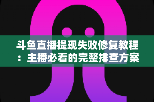 斗鱼直播提现失败修复教程：主播必看的完整排查方案与实用指南