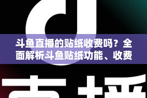 斗鱼直播的贴纸收费吗？全面解析斗鱼贴纸功能、收费标准与实用技巧