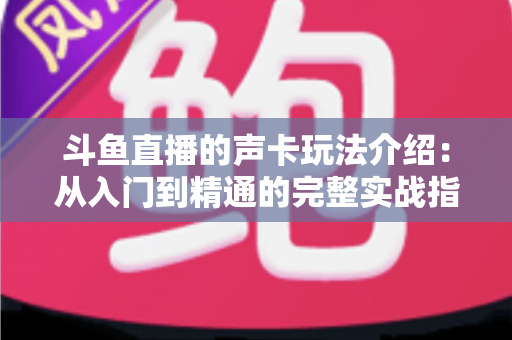 斗鱼直播的声卡玩法介绍：从入门到精通的完整实战指南
