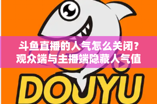 斗鱼直播的人气怎么关闭?观众端与主播端隐藏人气值显示的完整教程 斗鱼直播的人气怎么关闭?观众端与主播端隐藏人气值显示的完整教程
