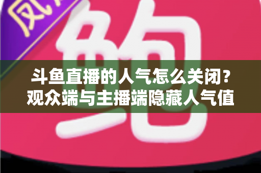 斗鱼直播的人气怎么关闭?观众端与主播端隐藏人气值显示的完整教程 斗鱼直播的人气怎么关闭?观众端与主播端隐藏人气值显示的完整教程